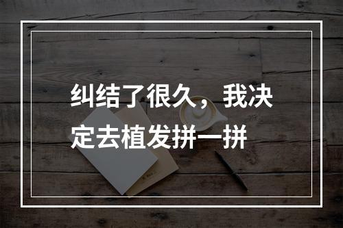 纠结了很久，我决定去植发拼一拼