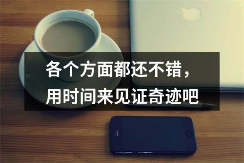 各个方面都还不错，用时间来见证奇迹吧