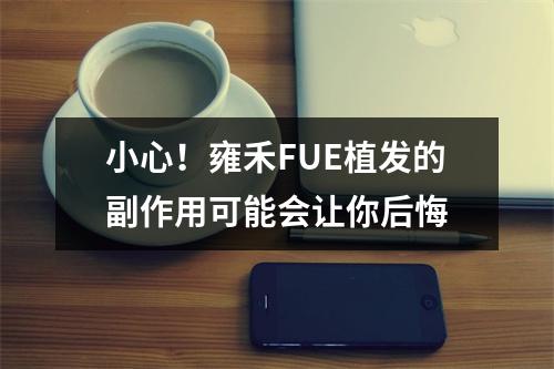 小心！雍禾FUE植发的副作用可能会让你后悔