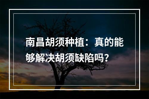 南昌胡须种植：真的能够解决胡须缺陷吗？