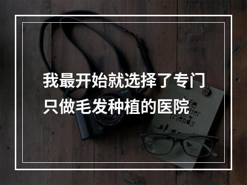 我最开始就选择了专门只做毛发种植的医院