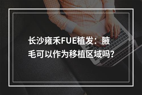 长沙雍禾FUE植发：腋毛可以作为移植区域吗？