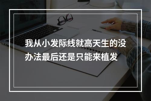 我从小发际线就高天生的没办法最后还是只能来植发