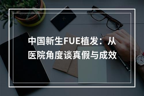 中国新生FUE植发：从医院角度谈真假与成效