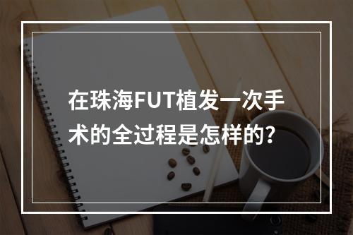 在珠海FUT植发一次手术的全过程是怎样的？