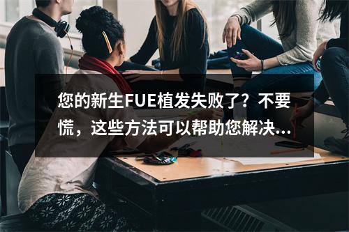 您的新生FUE植发失败了？不要慌，这些方法可以帮助您解决问题！