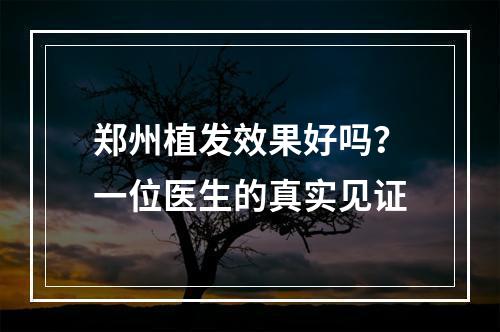 郑州植发效果好吗？一位医生的真实见证