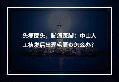 头痛医头，脚痛医脚：中山人工植发后出现毛囊炎怎么办？