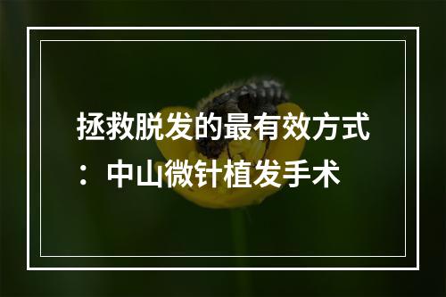 拯救脱发的最有效方式：中山微针植发手术