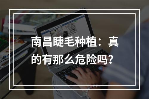 南昌睫毛种植：真的有那么危险吗？