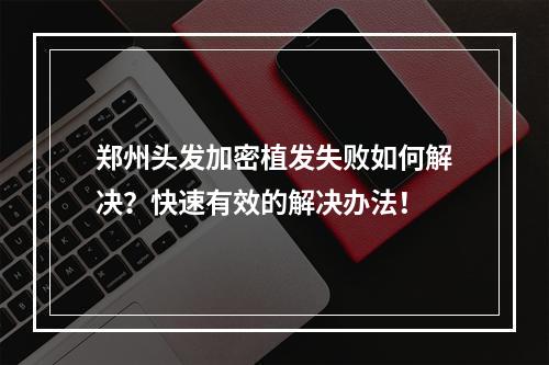 郑州头发加密植发失败如何解决？快速有效的解决办法！