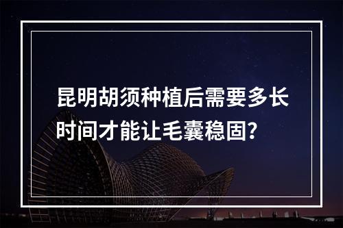 昆明胡须种植后需要多长时间才能让毛囊稳固？