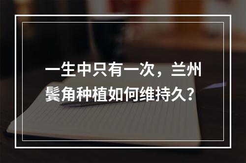 一生中只有一次，兰州鬓角种植如何维持久？