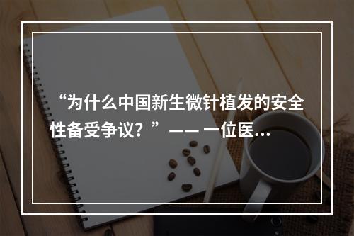 “为什么中国新生微针植发的安全性备受争议？”—— 一位医生的亲身经历