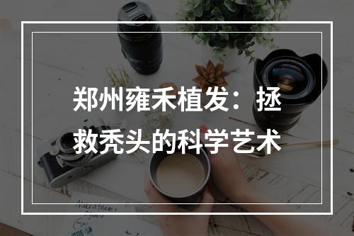 郑州雍禾植发：拯救秃头的科学艺术