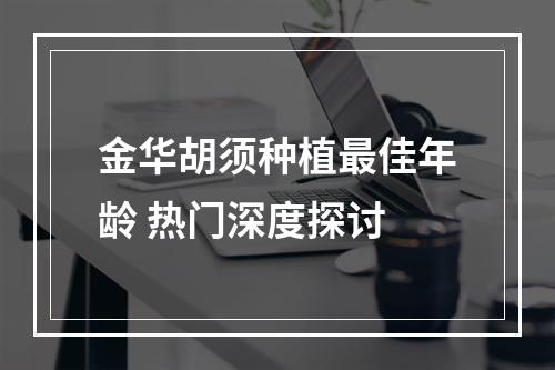 金华胡须种植最佳年龄 热门深度探讨