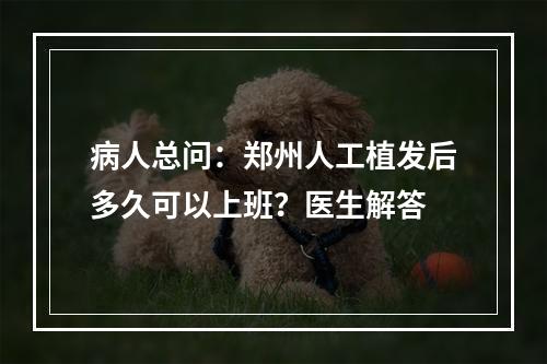 病人总问：郑州人工植发后多久可以上班？医生解答