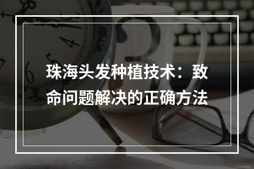 珠海头发种植技术：致命问题解决的正确方法