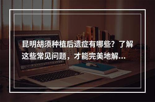 昆明胡须种植后遗症有哪些？了解这些常见问题，才能完美地解决问题！