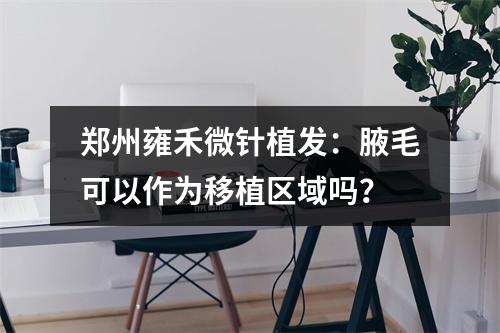 郑州雍禾微针植发：腋毛可以作为移植区域吗？