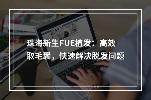 珠海新生FUE植发：高效取毛囊，快速解决脱发问题