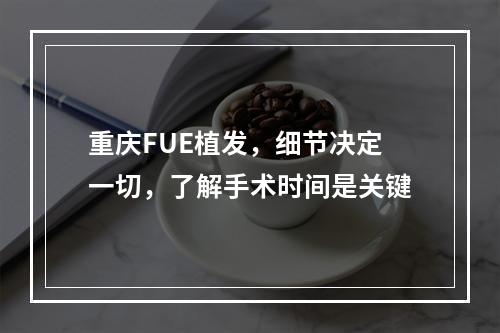 重庆FUE植发，细节决定一切，了解手术时间是关键