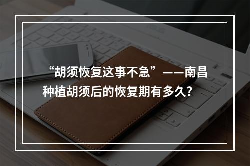 “胡须恢复这事不急”——南昌种植胡须后的恢复期有多久？