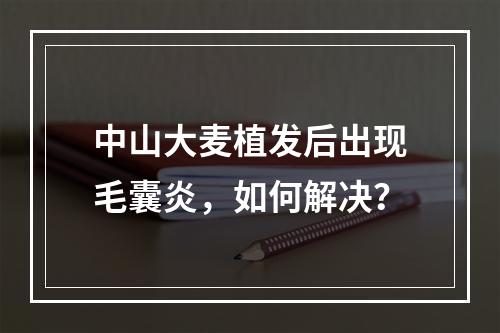 中山大麦植发后出现毛囊炎，如何解决？