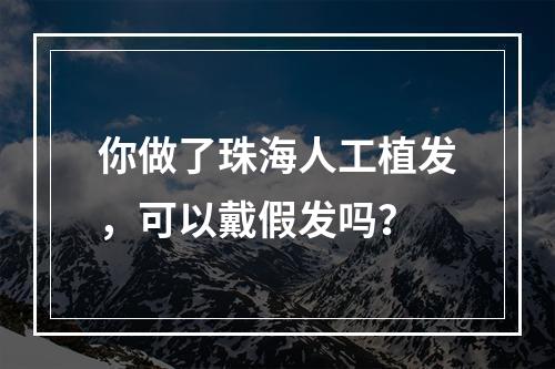 你做了珠海人工植发，可以戴假发吗？