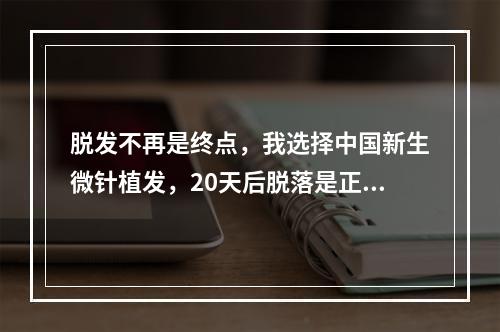 脱发不再是终点，我选择中国新生微针植发，20天后脱落是正常的