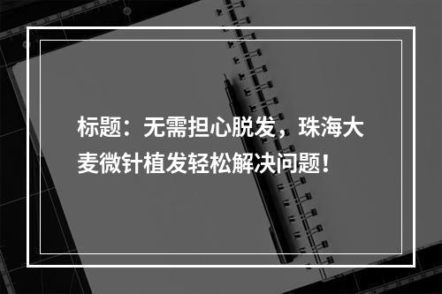 标题：无需担心脱发，珠海大麦微针植发轻松解决问题！