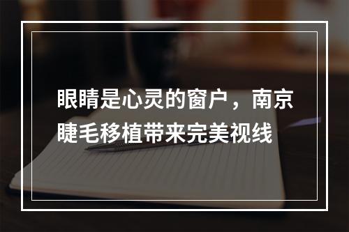 眼睛是心灵的窗户，南京睫毛移植带来完美视线