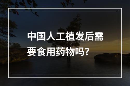 中国人工植发后需要食用药物吗？