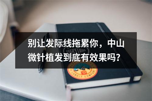 别让发际线拖累你，中山微针植发到底有效果吗？