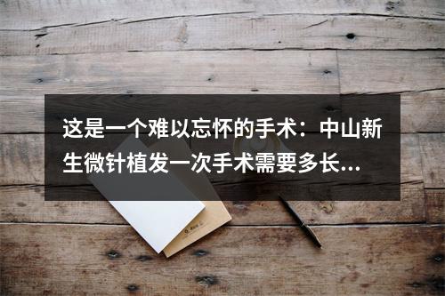 这是一个难以忘怀的手术：中山新生微针植发一次手术需要多长时间