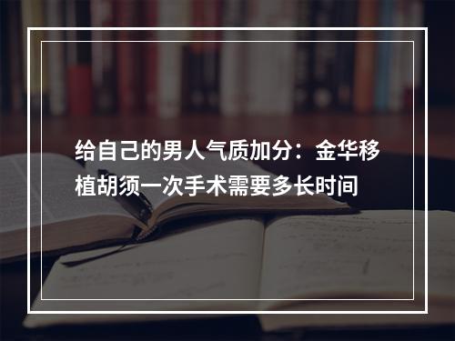 给自己的男人气质加分：金华移植胡须一次手术需要多长时间