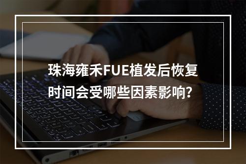 珠海雍禾FUE植发后恢复时间会受哪些因素影响？