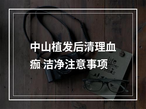 中山植发后清理血痂 洁净注意事项