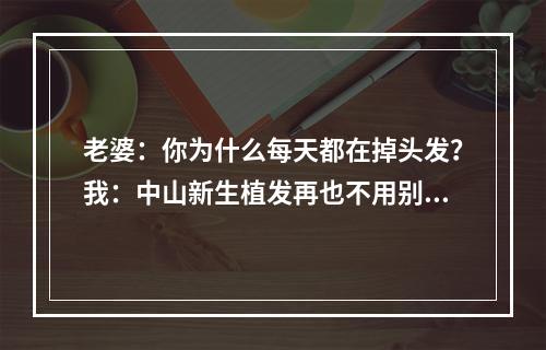 老婆：你为什么每天都在掉头发？我：中山新生植发再也不用别人的毛囊了！