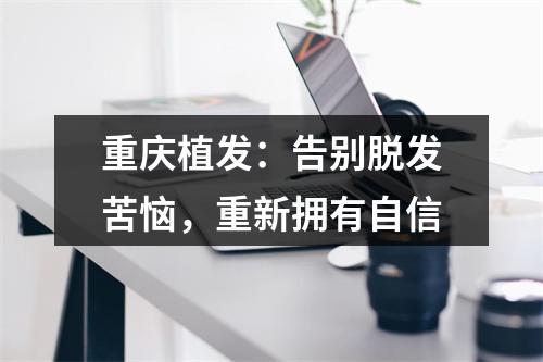 重庆植发：告别脱发苦恼，重新拥有自信