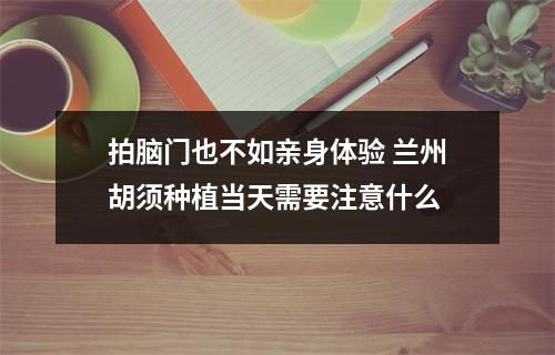 拍脑门也不如亲身体验 兰州胡须种植当天需要注意什么