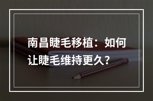 南昌睫毛移植：如何让睫毛维持更久？