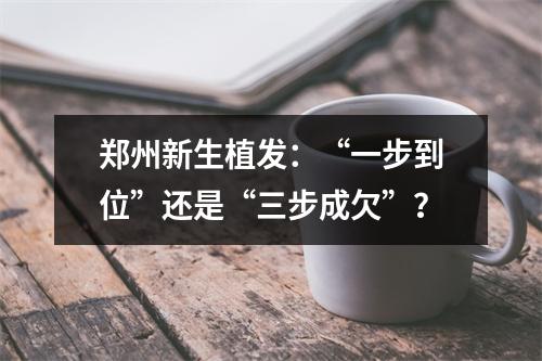 郑州新生植发：“一步到位”还是“三步成欠”？