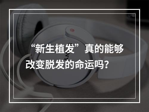 “新生植发”真的能够改变脱发的命运吗？