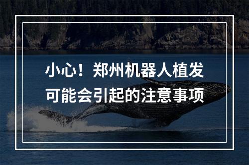 小心！郑州机器人植发可能会引起的注意事项