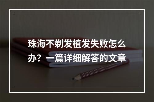 珠海不剃发植发失败怎么办？一篇详细解答的文章