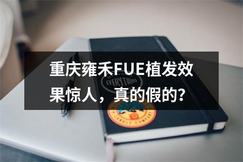 重庆雍禾FUE植发效果惊人，真的假的？