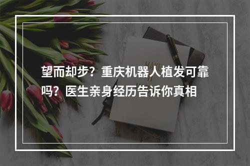 望而却步？重庆机器人植发可靠吗？医生亲身经历告诉你真相