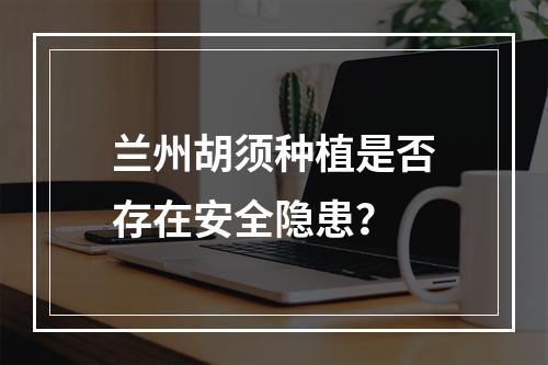 兰州胡须种植是否存在安全隐患？