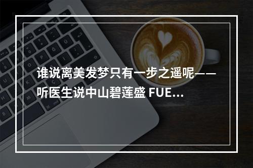 谁说离美发梦只有一步之遥呢——听医生说中山碧莲盛 FUE 植发的恢复过程